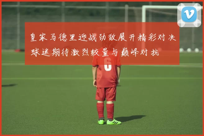 皇家马德里迎战劲敌展开精彩对决 球迷期待激烈较量与巅峰对抗