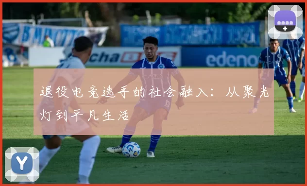 退役电竞选手的社会融入：从聚光灯到平凡生活