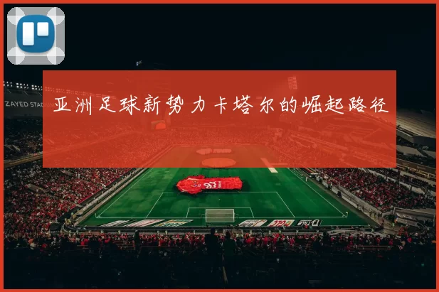 亚洲足球新势力卡塔尔的崛起路径
