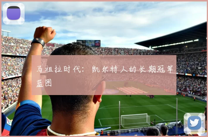 马祖拉时代：凯尔特人的长期冠军蓝图
