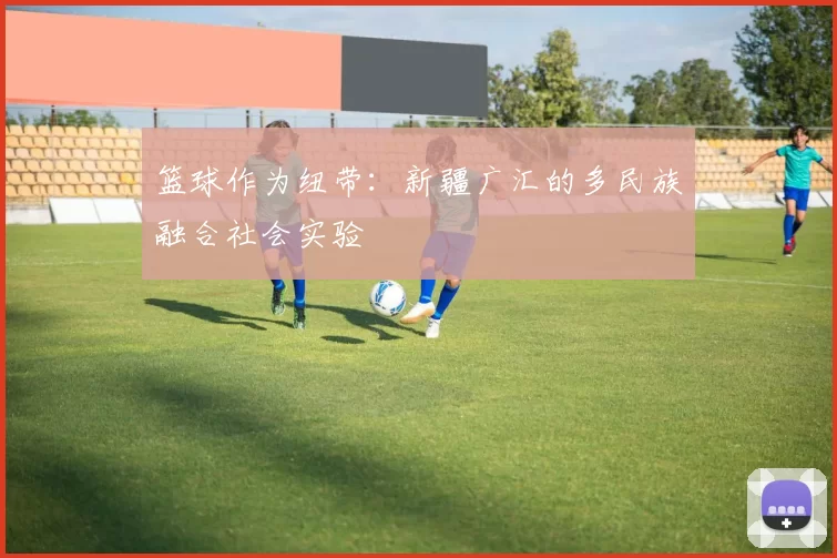 篮球作为纽带：新疆广汇的多民族融合社会实验