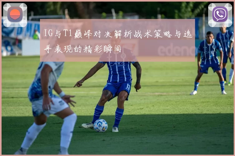 IG与T1巅峰对决解析战术策略与选手表现的精彩瞬间