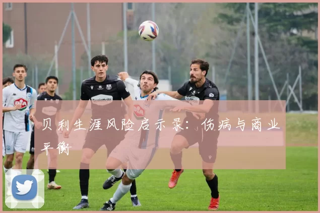 贝利生涯风险启示录：伤病与商业平衡