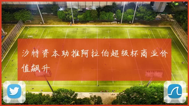 沙特资本助推阿拉伯超级杯商业价值飙升