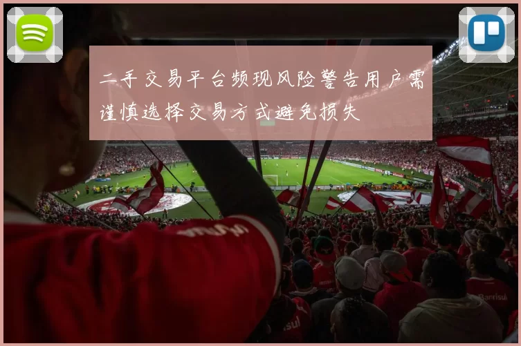 二手交易平台频现风险警告用户需谨慎选择交易方式避免损失