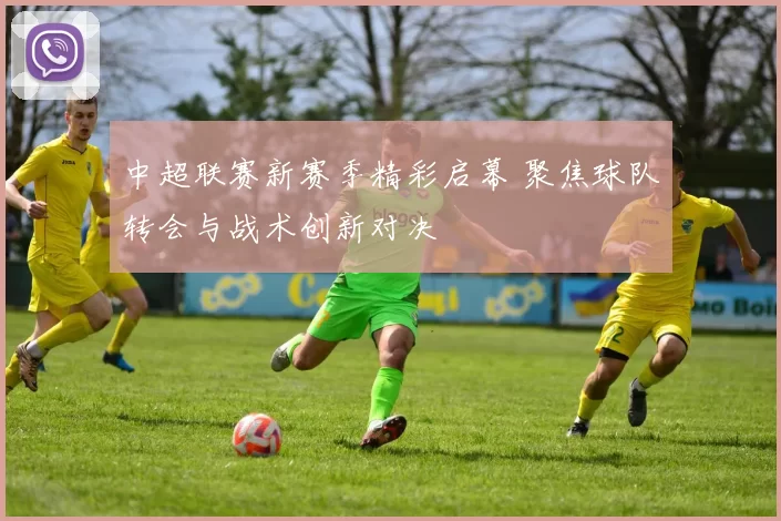 中超联赛新赛季精彩启幕 聚焦球队转会与战术创新对决