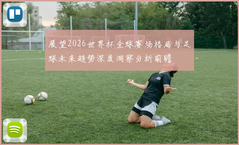 展望2026世界杯全球赛场格局与足球未来趋势深度洞察分析前瞻