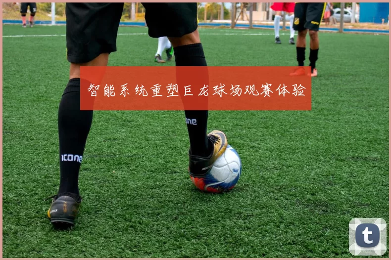 智能系统重塑巨龙球场观赛体验