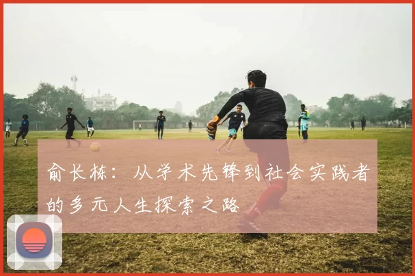 俞长栋：从学术先锋到社会实践者的多元人生探索之路