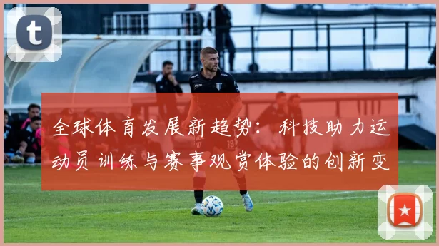 全球体育发展新趋势：科技助力运动员训练与赛事观赏体验的创新变革