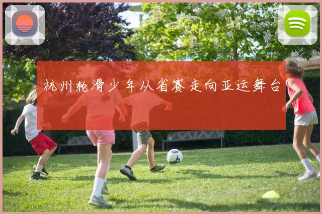 杭州轮滑少年从省赛走向亚运舞台