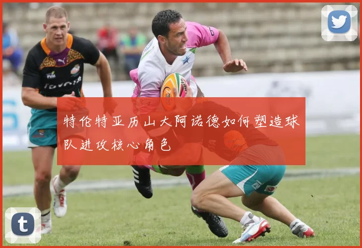 特伦特亚历山大阿诺德如何塑造球队进攻核心角色