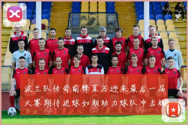 波兰队传奇前锋莱万迎来最后一届大赛期待进球如潮助力球队冲击辉煌