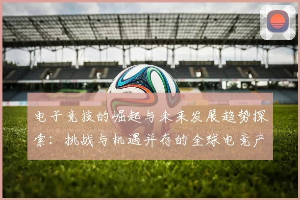 电子竞技的崛起与未来发展趋势探索：挑战与机遇并存的全球电竞产业