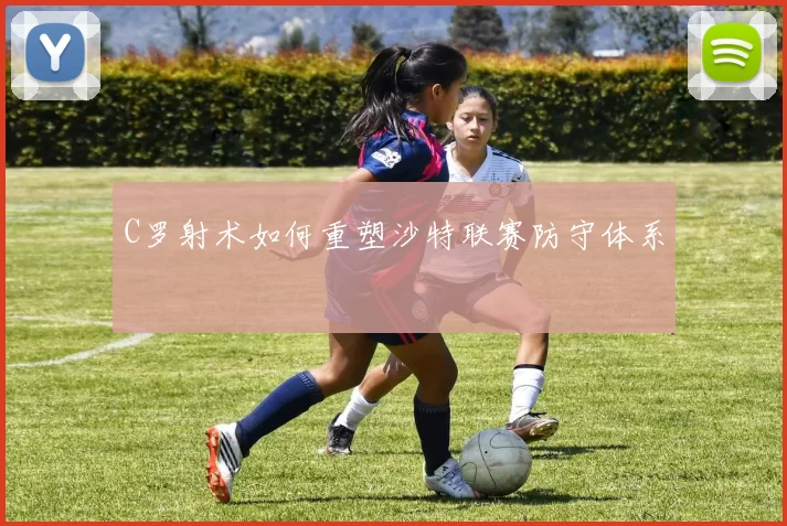 C罗射术如何重塑沙特联赛防守体系