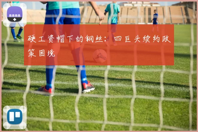 硬工资帽下的钢丝：四巨头续约政策困境