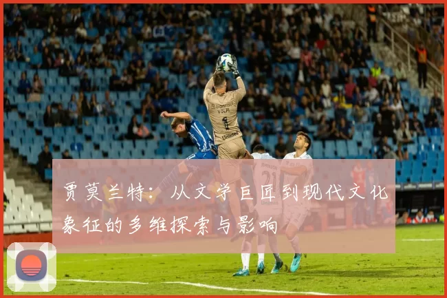 贾莫兰特：从文学巨匠到现代文化象征的多维探索与影响