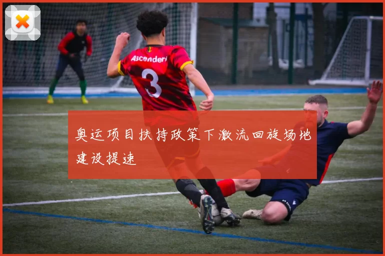 奥运项目扶持政策下激流回旋场地建设提速