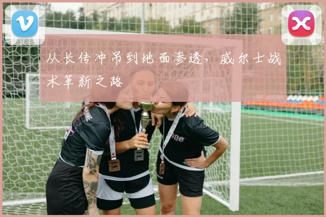 从长传冲吊到地面渗透，威尔士战术革新之路