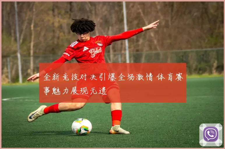 全新竞技对决引爆全场激情 体育赛事魅力展现无遗