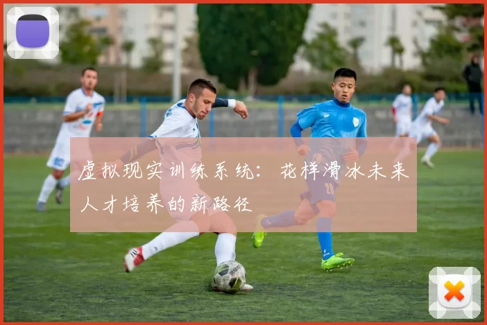 虚拟现实训练系统：花样滑冰未来人才培养的新路径