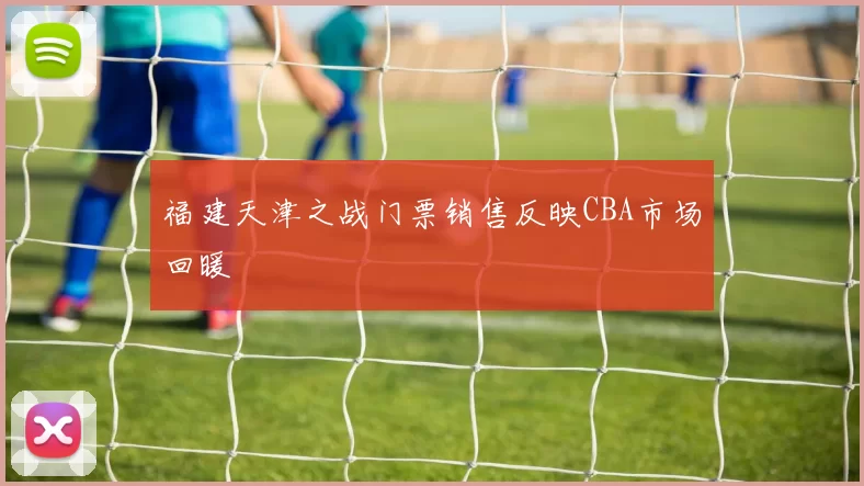 福建天津之战门票销售反映CBA市场回暖