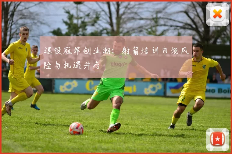 退役冠军创业潮：射箭培训市场风险与机遇并存