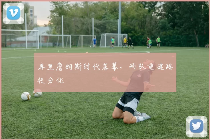 库里詹姆斯时代落幕，两队重建路径分化