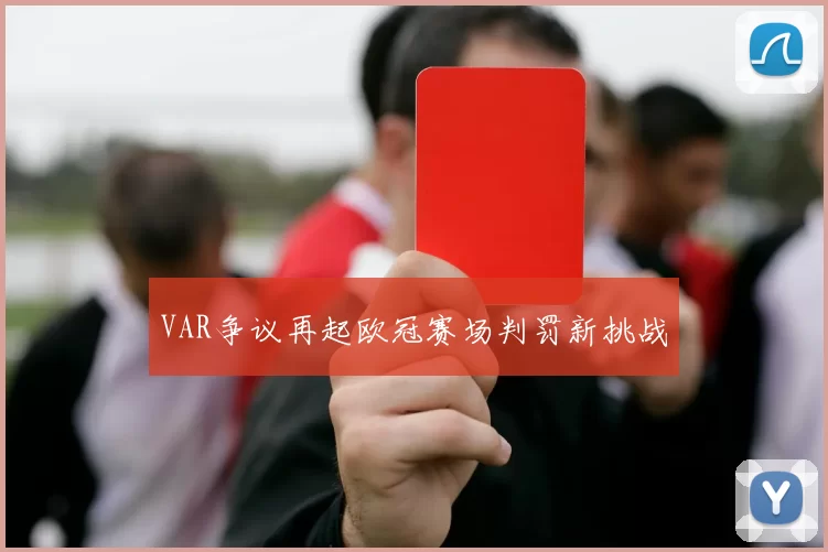 VAR争议再起欧冠赛场判罚新挑战