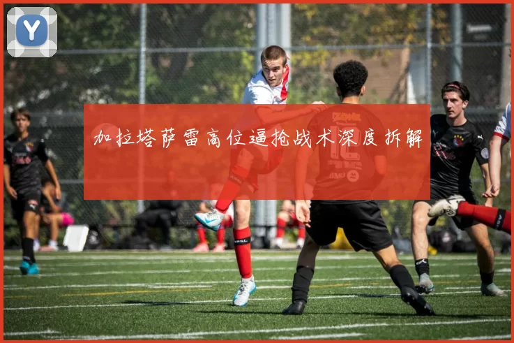 加拉塔萨雷高位逼抢战术深度拆解