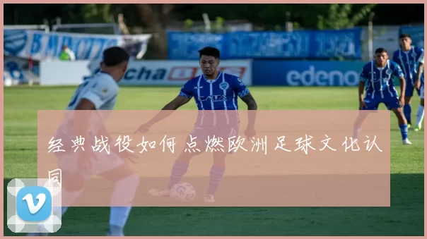 经典战役如何点燃欧洲足球文化认同
