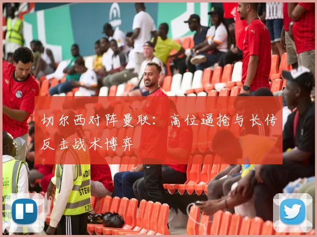 切尔西对阵曼联：高位逼抢与长传反击战术博弈