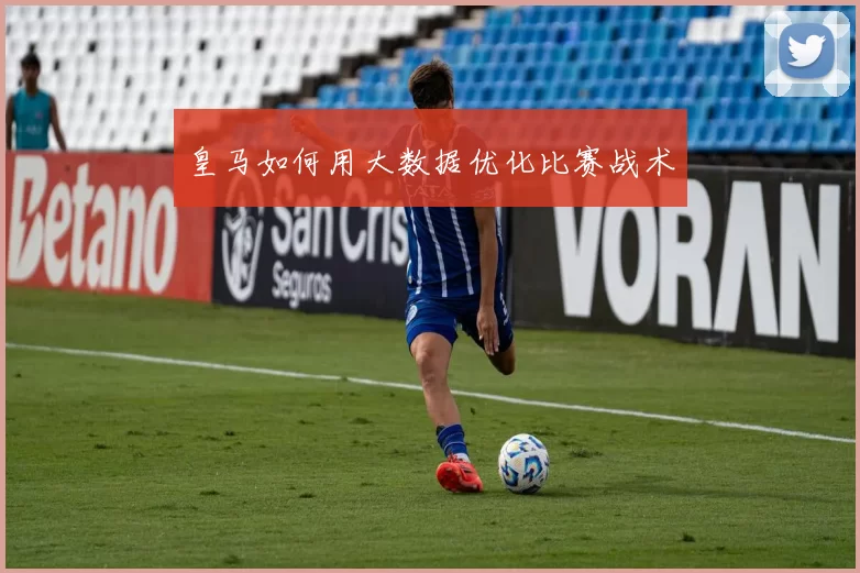 皇马如何用大数据优化比赛战术