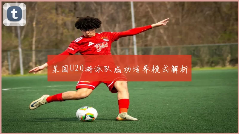 某国U20游泳队成功培养模式解析