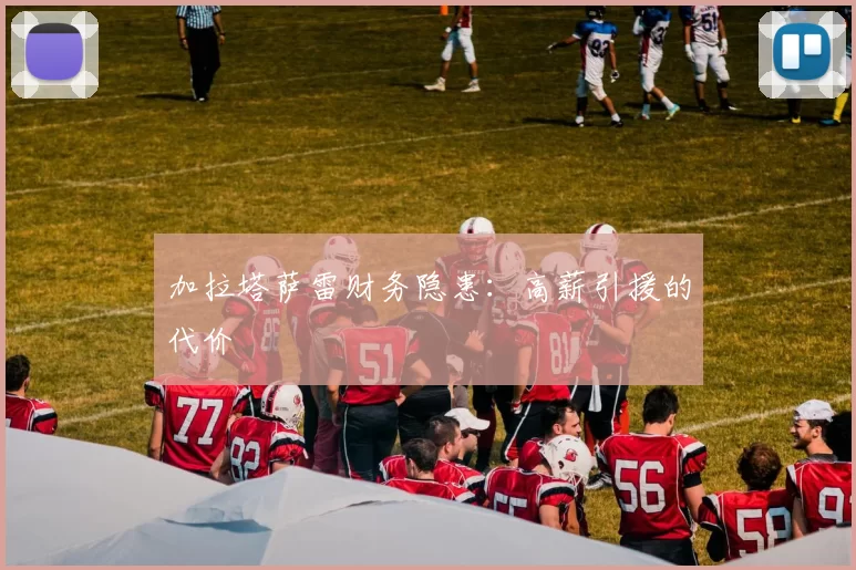 加拉塔萨雷财务隐患：高薪引援的代价
