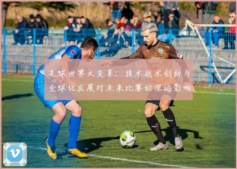 足球世界大变革：技术战术创新与全球化发展对未来比赛的深远影响