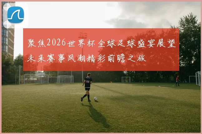 聚焦2026世界杯全球足球盛宴展望未来赛事风潮精彩前瞻之旅