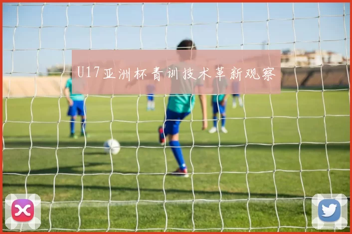 U17亚洲杯青训技术革新观察