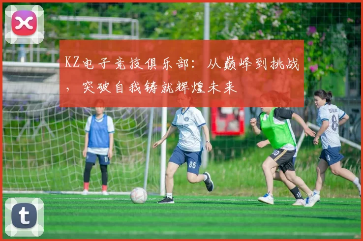 KZ电子竞技俱乐部：从巅峰到挑战，突破自我铸就辉煌未来