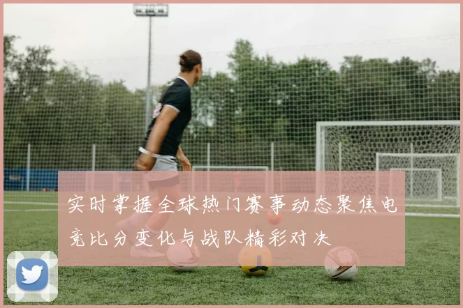 实时掌握全球热门赛事动态聚焦电竞比分变化与战队精彩对决